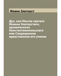 Дух, или Мысли святаго Иоанна Златоустаго, архиепископа Константинопольскаго или Сокращенное нравственное его учение