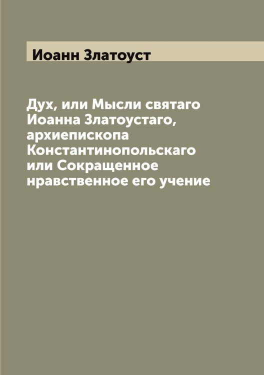 Обложка книги «Дух, или Мысли святаго Иоанна Златоустаго, архиепископа Константинопольскаго или Сокращенное нравственное его учение» — Иоанн Златоуст, ISBN 9785519871709