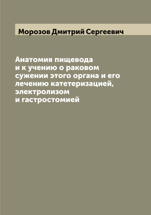 Анатомия пищевода и к учению о раковом сужении этого органа и его лечению катетеризацией, электролизом и гастростомией Обложка книги «Анатомия пищевода и к учению о раковом сужении этого органа и его лечению катетеризацией, электролизом и гастростомией» — Морозов Дмитрий Сергеевич, ISBN 9785519974721
