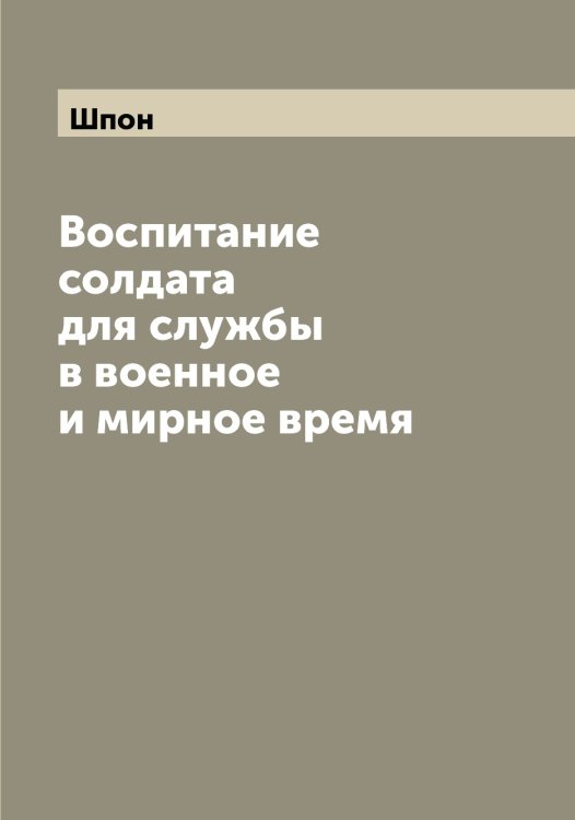 Воспитание солдата для службы в военное и мирное время Обложка книги «Воспитание солдата для службы в военное и мирное время» — Шпон, ISBN 9785521315512