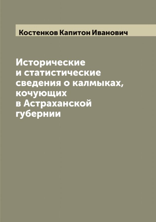 Обложка книги «Исторические и статистические сведения о калмыках, кочующих в Астраханской губернии» — Костенков Капитон Иванович, ISBN 9785519905947