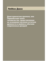 Доисторические времена, или Первобытная эпоха человечества, представленная на основании изучения остатков древности и нравов и обычаев современных дикарей