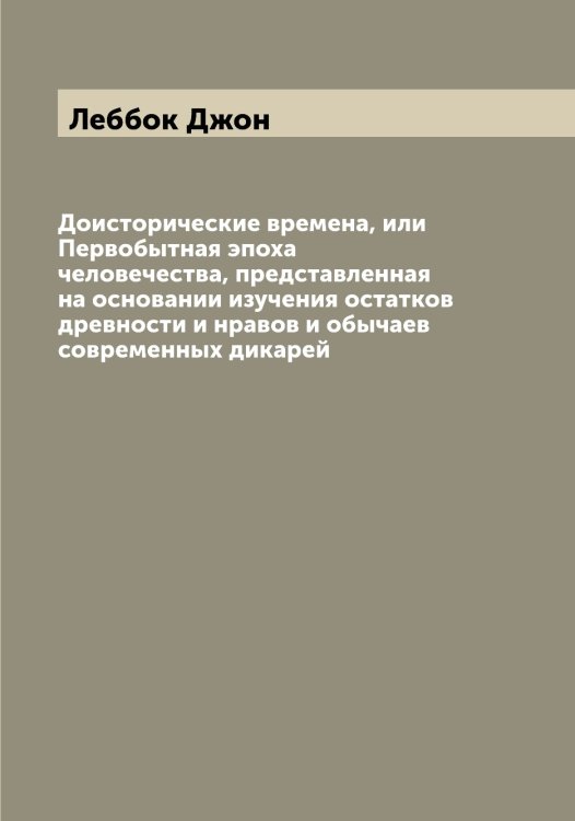 Обложка книги «Доисторические времена, или Первобытная эпоха человечества, представленная на основании изучения остатков древности и нравов и обычаев современных дикарей» — Леббок Джон, ISBN 9785519926249