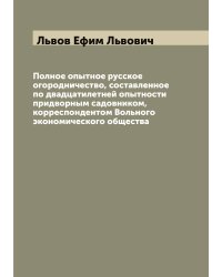 Полное опытное русское огородничество, составленное по двадцатилетней опытности придворным садовником, корреспондентом Вольного экономического общества