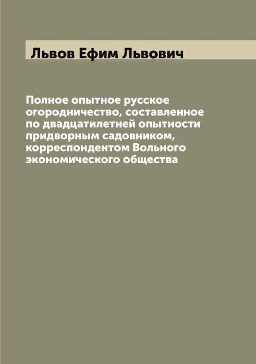 Обложка книги «Полное опытное русское огородничество, составленное по двадцатилетней опытности придворным садовником, корреспондентом Вольного экономического общества» — Львов Ефим Львович, ISBN 9785519942430