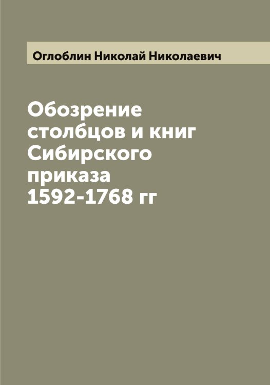 Обложка книги «Обозрение столбцов и книг Сибирского приказа 1592-1768 гг» — Оглоблин Николай Николаевич, ISBN 9785521260362