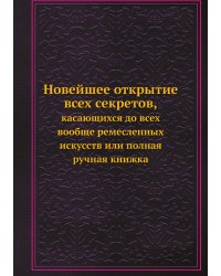 Новейшее открытие всех секретов, касающихся до всех вообще ремесленных искусств