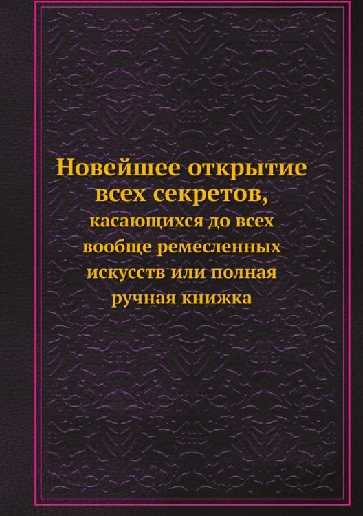 Новейшее открытие всех секретов, касающихся до всех вообще ремесленных искусств