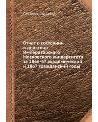 Отчет о состоянии и действии Императорского Московского университета за 1866-67 академический и 1867 гражданский годы