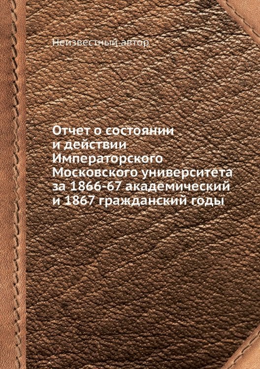 Отчет о состоянии и действии Императорского Московского университета за 1866-67 академический и 1867 гражданский годы