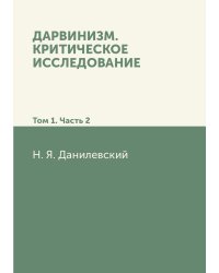 Дарвинизм. Критическое исследование: Том 1. Часть 2