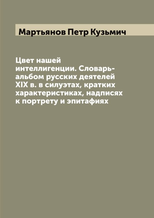 Обложка книги «Цвет нашей интеллигенции. Словарь-альбом русских деятелей XIX в. в силуэтах, кратких характеристиках, надписях к портрету и эпитафиях» — Мартьянов Петр Кузьмич, ISBN 9785519956246