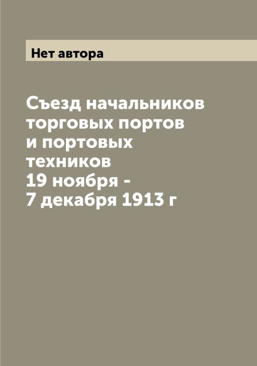 Обложка книги «Съезд начальников торговых портов и портовых техников 19 ноября - 7 декабря 1913 г» — Нет автора, ISBN 9785519760188