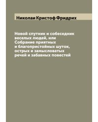 Новой спутник и собеседник веселых людей, или Собрание приятных и благопристойных шуток, острых и замысловатых речей и забавных повестей