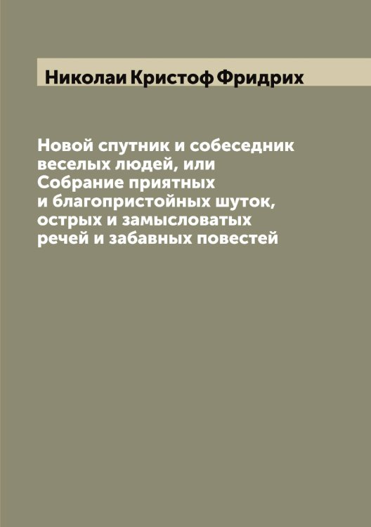 Обложка книги «Новой спутник и собеседник веселых людей, или Собрание приятных и благопристойных шуток, острых и замысловатых речей и забавных повестей» — Николаи Кристоф Фридрих, ISBN 9785519997522