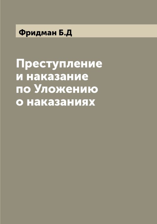 Преступление и наказание по Уложению о наказаниях Обложка книги «Преступление и наказание по Уложению о наказаниях» — Фридман Б.Д, ISBN 9785521286966