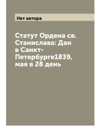 Статут Ордена св. Станислава: Дан в Санкт-Петербурге1839, мая в 28 день