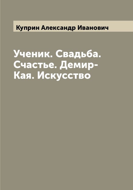 Обложка книги «Ученик. Свадьба. Счастье. Демир-Кая. Искусство» — Куприн Александр Иванович, ISBN 9785519918336