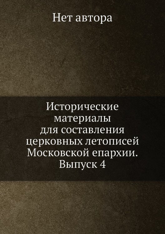 Исторические материалы для составления церковных летописей Московской епархии. Выпуск 4