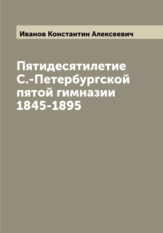 Обложка книги «Пятидесятилетие С.-Петербургской пятой гимназии 1845-1895» — Иванов Константин Алексеевич, ISBN 9785519865975
