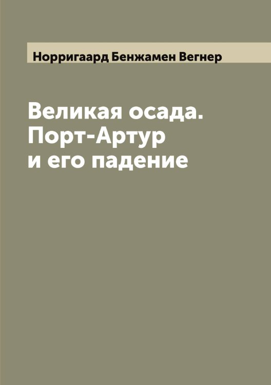 Обложка книги «Великая осада. Порт-Артур и его падение» — Норригаард Бенжамен Вегнер, ISBN 9785521257010