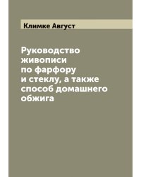 Руководство живописи по фарфору и стеклу, а также способ домашнего обжига