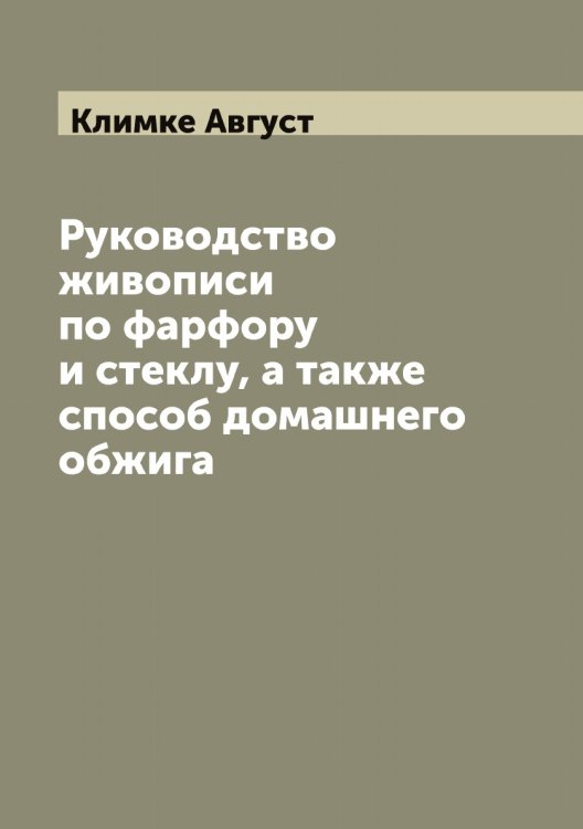 Руководство живописи по фарфору и стеклу, а также способ домашнего обжига Обложка книги «Руководство живописи по фарфору и стеклу, а также способ домашнего обжига» — Климке Август, ISBN 9785519893107