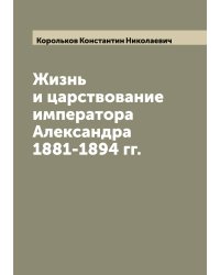 Жизнь и царствование императора Александра 1881-1894 гг.