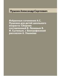 Избранные сочинения А.С. Пушкина для детей школьного возраста: Сборник составленный В. Лениным В. И. Сытиным, с Биографисекий рассказом А. Ульянова