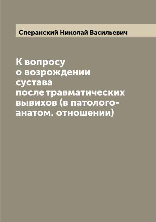 Обложка книги «К вопросу о возрождении сустава после травматических вывихов (в патолого-анатом. отношении)» — Сперанский Николай Васильевич, ISBN 9785519751100