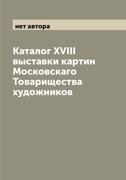 Обложка книги «Каталог XVIII выставки картин Московскаго Товарищества художников» — нет автора, ISBN 9785519980180