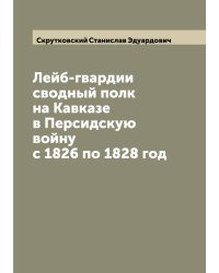 Лейб-гвардии сводный полк на Кавказе в Персидскую войну с 1826 по 1828 год
