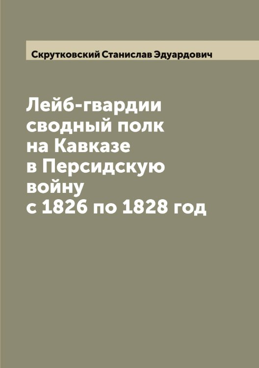 Обложка книги «Лейб-гвардии сводный полк на Кавказе в Персидскую войну с 1826 по 1828 год» — Скрутковский Станислав Эдуардович, ISBN 9785519738842