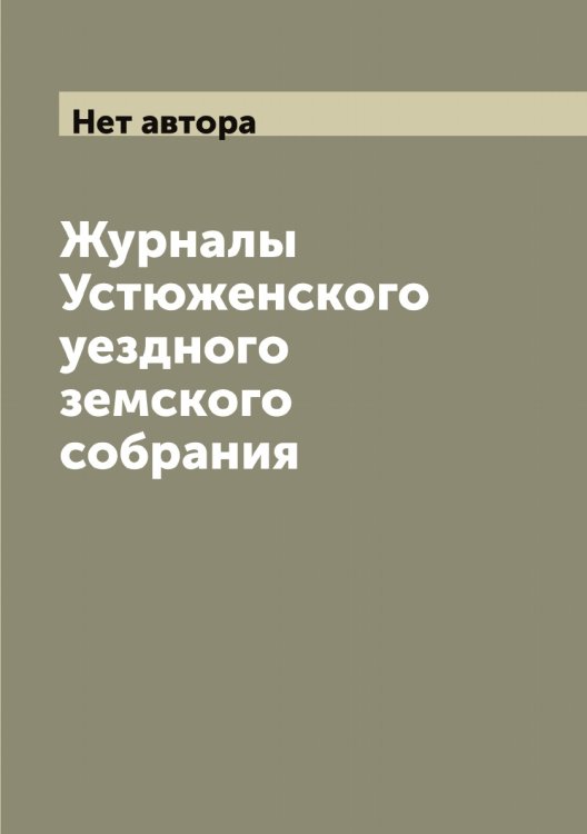 Обложка книги «Журналы Устюженского уездного земского собрания» — Нет автора, ISBN 9785519784740