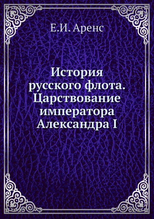 Обложка книги «История русского флота. Царствование императора  Александра I» — Е.И. Аренс, ISBN 9785518045897