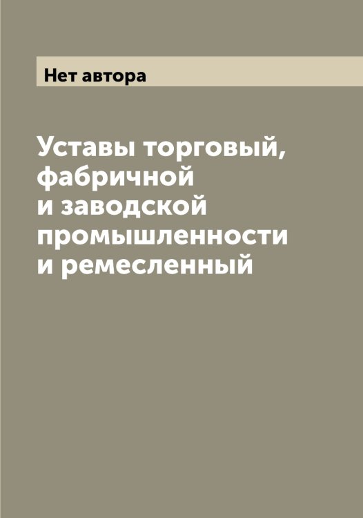 Обложка книги «Уставы торговый, фабричной и заводской промышленности и ремесленный» — Нет автора, ISBN 9785519825733
