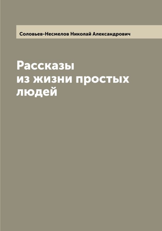 Обложка книги «Рассказы из жизни простых людей» — Соловьев-Несмелов Николай Александрович, ISBN 9785519748391