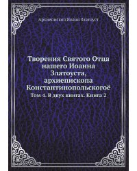 Творения Святого Отца нашего Иоанна Златоуста, архиепископа Константинопольскогоё
