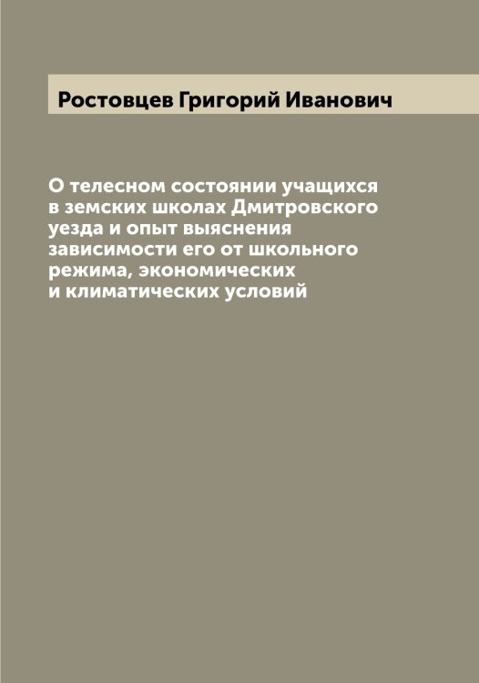 Обложка книги «О телесном состоянии учащихся в земских школах Дмитровского уезда и опыт выяснения зависимости его от школьного режима, экономических и климатических условий» — Ростовцев Григорий Иванович, ISBN 9785519836135