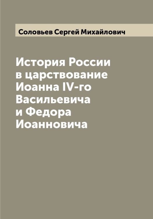 Обложка книги «История России в царствование Иоанна IV-го Васильевича и Федора Иоанновича» — Соловьев Сергей Михайлович, ISBN 9785519747967
