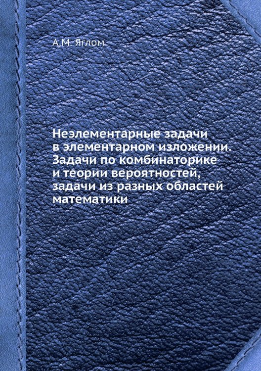 Неэлементарные задачи в элементарном изложении. Задачи по комбинаторике и теории вероятностей, задачи из разных областей математики