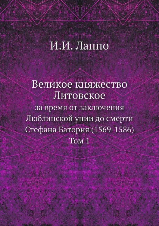 Великое княжество Литовское за время от заключения Люблинской унии до смерти Стефана Батория (1569-1586). Том 1