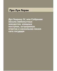 Дух Генрика IV, или Собрание весьма любопытных анекдотов, изящных поступок, остроумных ответов и нескольких писем сего государя