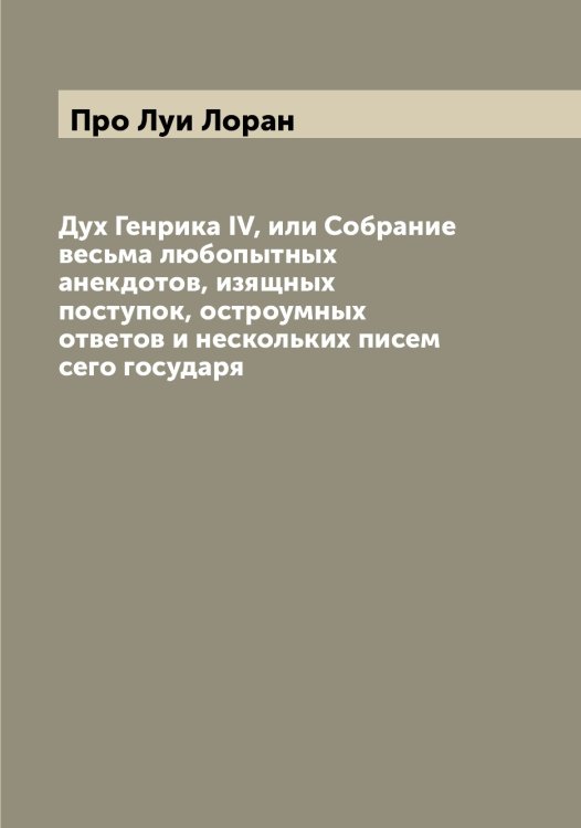Обложка книги «Дух Генрика IV, или Собрание весьма любопытных анекдотов, изящных поступок, остроумных ответов и нескольких писем сего государя» — Про Луи Лоран, ISBN 9785519796460