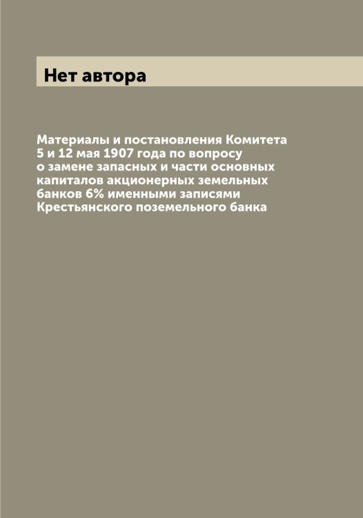 Обложка книги «Материалы и постановления Комитета 5 и 12 мая 1907 года по вопросу о замене запасных и части основных капиталов акционерных земельных банков 6% именными записями Крестьянского поземельного банка» — Нет автора, ISBN 9785519900195