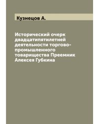 Исторический очерк двадцатипятилетней деятельности торгово-промышленного товарищества Преемник Алексея Губкина
