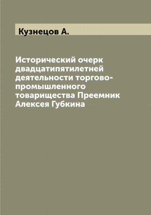 Обложка книги «Исторический очерк двадцатипятилетней деятельности торгово-промышленного товарищества Преемник Алексея Губкина» — Кузнецов А., ISBN 9785519915892