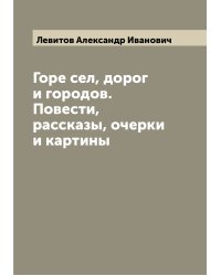 Горе сел, дорог и городов. Повести, рассказы, очерки и картины