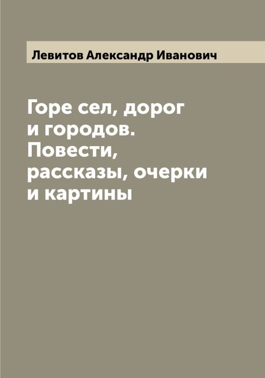 Обложка книги «Горе сел, дорог и городов. Повести, рассказы, очерки и картины» — Левитов Александр Иванович, ISBN 9785519928090