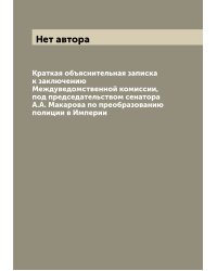 Краткая объяснительная записка к заключению Междуведомственной комиссии, под председательством сенатора А.А. Макарова по преобразованию полиции в Империи